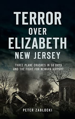 Terror Over Elizabeth, New Jersey: Three Plane Crashes In 58 Days And The Fight For Newark Airport - 9781540250537