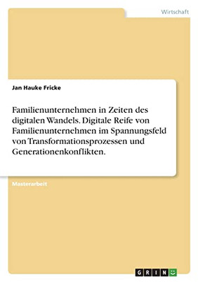 Familienunternehmen In Zeiten Des Digitalen Wandels. Digitale Reife Von Familienunternehmen Im Spannungsfeld Von Transformationsprozessen Und Generationenkonflikten.