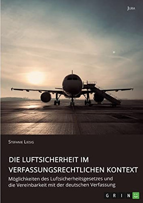 Die Luftsicherheit Im Verfassungsrechtlichen Kontext. Möglichkeiten Des Luftsicherheitsgesetzes Und Die Vereinbarkeit Mit Der Deutschen Verfassung