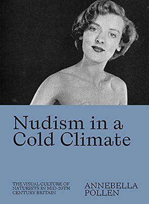 Nudism In A Cold Climate : The Visual Culture Of Naturists In Mid-Twentieth Century Britain