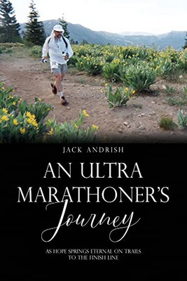 An Ultra Marathoner'S Journey : As Hope Springs Eternal On Trails To The Finish Line