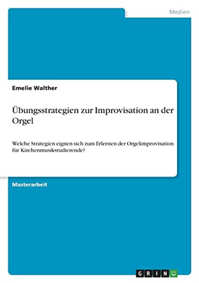 Übungsstrategien Zur Improvisation An Der Orgel : Welche Strategien Eignen Sich Zum Erlernen Der Orgelimprovisation Für Kirchenmusikstudierende?