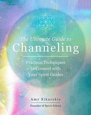 The Ultimate Guide To Channeling : Practical Techniques To Connect With Your Spirit Guides