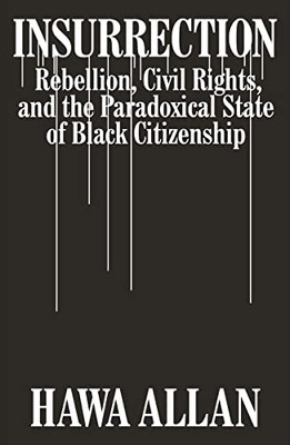 Insurrection : Rebellion, Civil Rights, And The Paradoxical State Of Black Citizenship
