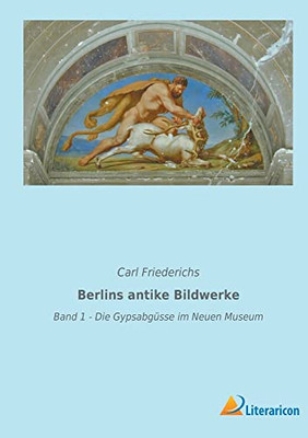 Berlins Antike Bildwerke : Band 1 - Die Gypsabgüsse Im Neuen Museum