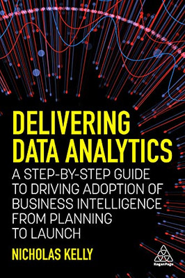 Delivering Data Analytics : A Step-By-Step Guide To Driving Adoption Of Business Intelligence From Planning To Launch - 9781398602977
