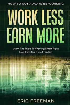 How To Not Always Be Working : Work Less Earn More - Learn The Tricks To Working Smart Right Now For More Time Freedom