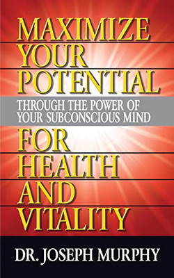 Maximize Your Potential Through The Power Of Your Subconscious Mind For Health And Vitality