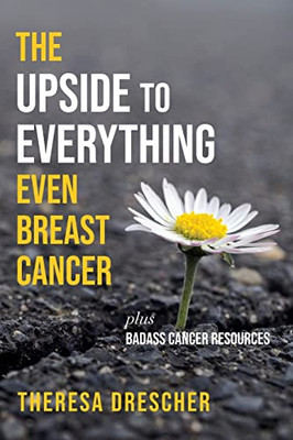 The Upside To Everything, Even Breast Cancer : Plus Badass Cancer Resources - 9781956452006
