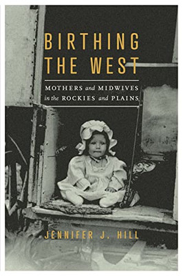 Birthing The West : Mothers And Midwives In The Rockies And Plains