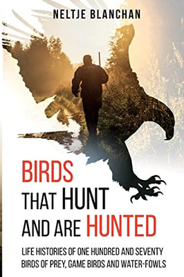 Birds That Hunt And Are Hunted : Life Histories Of One Hundred And Seventy Birds Of Prey, Game Birds And Water-Fowls
