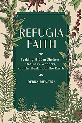 Refugia Faith : Seeking Hidden Shelters, Ordinary Wonders, And The Healing Of The Earth