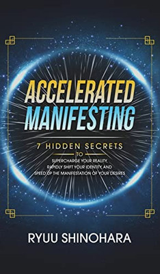Accelerated Manifesting : 7 Hidden Secrets To Supercharge Your Reality, Rapidly Shift Your Identity, And Speed Up The Manifestation Of Your Desires: 7 Hidden Secrets To