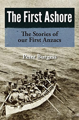 The First Ashore : The Stories Of Our First Anzacs