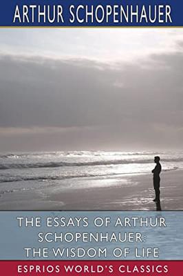 The Essays Of Arthur Schopenhauer : The Wisdom Of Life (Esprios Classics)