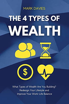 The 4 Types Of Wealth : What Types Of Wealth Are You Building? Redesign Your Lifestyle And Improve Your Work-Life Balance