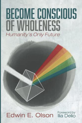 Become Conscious Of Wholeness : Humanity'S Only Future