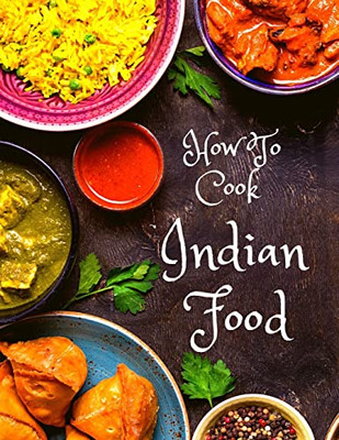 How To Cook Indian Food : More Than 150 Classic Recipes That You Will Love: More Than 150 Classic Recipes That You Will Love
