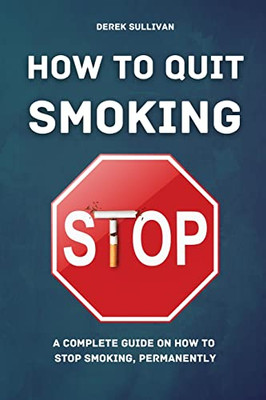 How To Quit Smoking : A Complete Guide On How To Stop Smoking, Permanently