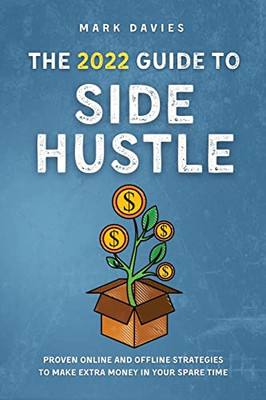 The 2022 Guide To Side Hustle : Proven Online And Offline Strategies To Make Extra Money In Your Spare Time