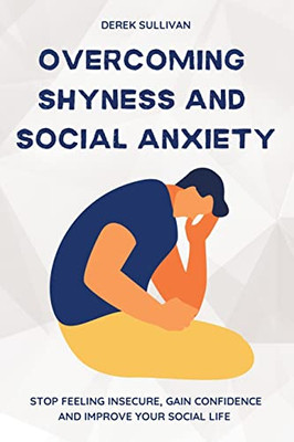 Overcoming Shyness And Social Anxiety : Stop Feeling Insecure, Gain Confidence And Improve Your Social Life