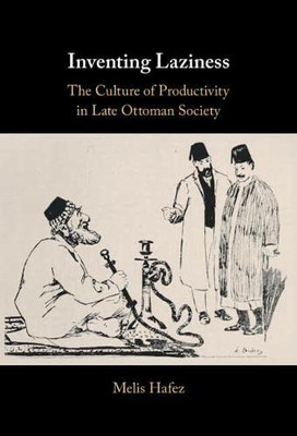 Inventing Laziness : The Culture Of Productivity In Late Ottoman Society