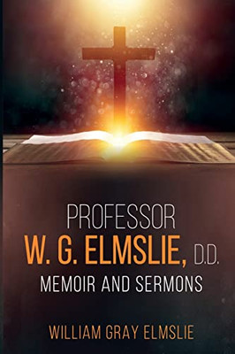 Professor W. G. Elmslie, D.D. : Memoir And Sermons
