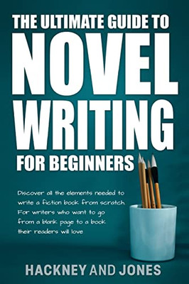 The Ultimate Guide To Novel Writing For Beginners : Discover All The Elements Needed To Write A Fiction Book From Scratch. For Writers Who Want To Go From A Blank Page To A Book Their Readers Will Love.