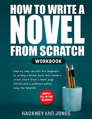 How To Write A Novel From Scratch : Step-By-Step Workbook For Writers To Generate Ideas And Outline A Compelling First Draft Of A Fiction Story. Simply Fill In The Blanks!