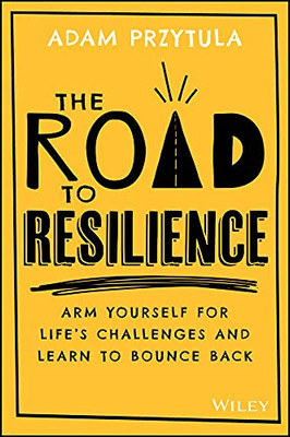 The Road To Resilience : Arm Yourself For Life'S Challenges And Learn How To Bounce Back