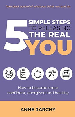 5 Simple Steps To Releasing The Real You : How To Become More Confident, Energised And Healthy (Second Edition)