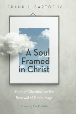 A Soul Framed In Christ : Stephen Charnock On The Renewal Of God'S Image