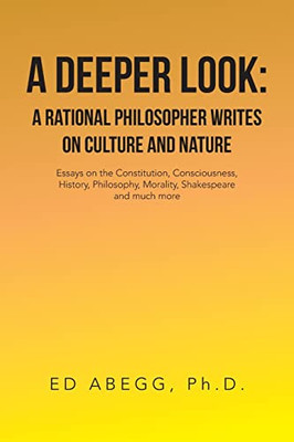 A Deeper Look: A Rational Philosopher Writes On Culture And Nature : Essays On The Constitution, Consciousness, History, Philosophy, Morality, Shakespeare And Much More