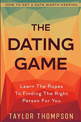How To Get A Date Worth Keeping : The Dating Game - Learn The Ropes To Finding The Right Person For You