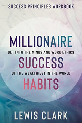 Success Principles Workbook : Millionaire Success Habits - Get Into The Minds And Work Ethics Of The Wealthiest In The World