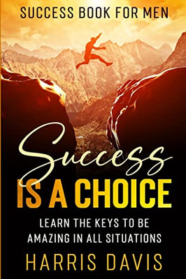 Success Book For Men : Success Is A Choice - Learn The Keys To Be Amazing In All Situations