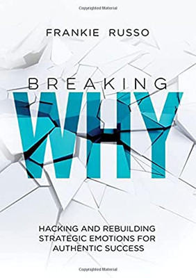 Breaking Why: Hacking And Rebuilding Strategic Emotions For Authentic Success