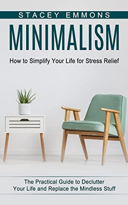 Minimalism : How To Simplify Your Life For Stress Relief (The Practical Guide To Declutter Your Life And Replace The Mindless Stuff)