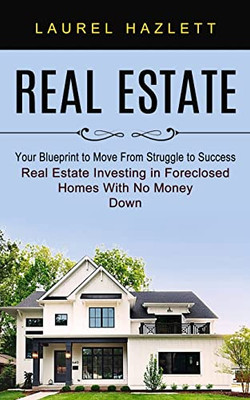Real Estate : Your Blueprint To Move From Struggle To Success (Real Estate Investing In Foreclosed Homes With No Money Down)