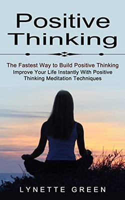 Positive Thinking : The Fastest Way To Build Positive Thinking (Improve Your Life Instantly With Positive Thinking Meditation Techniques)