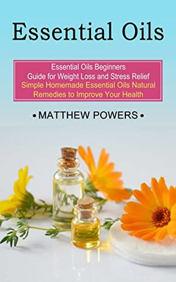 Essential Oils : Essential Oils Beginners Guide For Weight Loss And Stress Relief (Simple Homemade Essential Oils Natural Remedies To Improve Your Health)