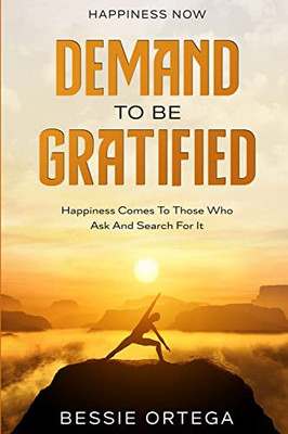 Happiness Now: Demand To Be Gratified - Happiness Comes To Those Who Ask And Search For It