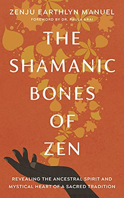 The Shamanic Bones Of Zen : Revealing The Ancestral Spirit And Mystical Heart Of A Sacred Tradition