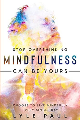 Stop Overthinking: Mindfulness Can Be Yours - Choose To Live Mindfully Every Single Day