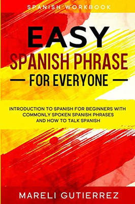 Easy Spanish Phrase: Easy Spanish Phrase For Everyone - Introduction To Spanish For Beginners With Commonly Spoken Spanish Phrases And How