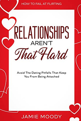 How To Fail At Flirting : Relationships Aren'T That Hard - Avoid The Dating Pitfalls That Keep You From Being Attached