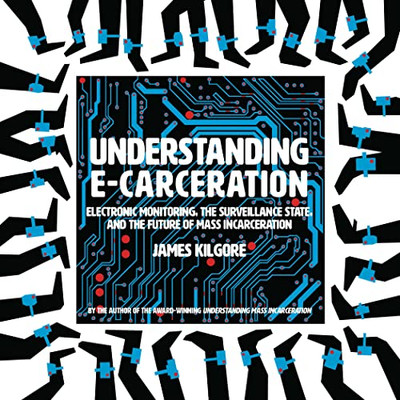 Understanding E-Carceration : Electronic Monitoring, The Surveillance State, And The Future Of Mass Incarceration