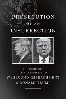Prosecution Of An Insurrection : The Complete Trial Transcript Of The Second Impeachment Of Donald Trump