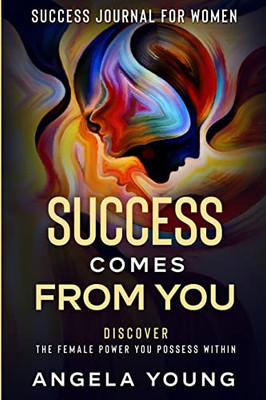 Success Journal For Women : Success Comes From You - Discover The Female Power You Possess Within
