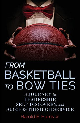 From Basketball To Bow Ties: A Journey In Leadership, Self-Discovery, And Success Through Service - 9781953021397